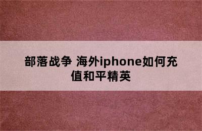 海外怎么充值苹果iphone/ios版部落冲突/部落战争 海外iphone如何充值和平精英